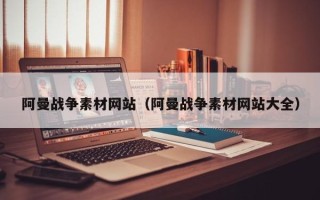阳春阿曼战争素材网站（阿曼战争素材网站大全）