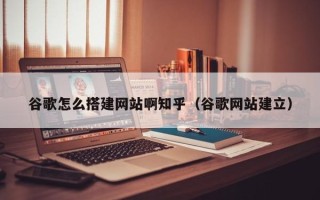 阳春谷歌怎么搭建网站啊知乎（谷歌网站建立）