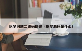 阳春织梦网站二维码搭建（织梦源码是什么）