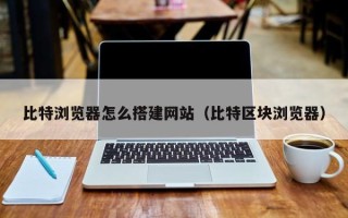 阳春比特浏览器怎么搭建网站（比特区块浏览器）