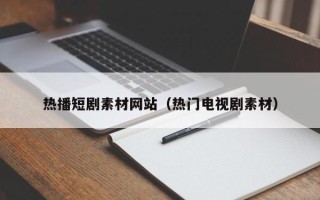 阳春热播短剧素材网站（热门电视剧素材）