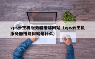 阳春vps云主机服务器搭建网站（vps云主机服务器搭建网站是什么）