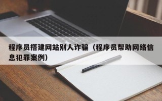 阳春程序员搭建网站别人诈骗（程序员帮助网络信息犯罪案例）