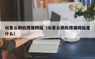 阳春玩客云刷机搭建网站（玩客云刷机搭建网站是什么）