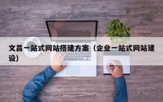 阳春文昌一站式网站搭建方案（企业一站式网站建设）