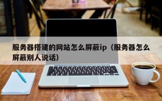 阳春服务器搭建的网站怎么屏蔽ip（服务器怎么屏蔽别人说话）