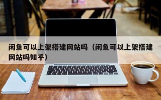 阳春闲鱼可以上架搭建网站吗（闲鱼可以上架搭建网站吗知乎）