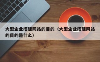 阳春大型企业搭建网站的目的（大型企业搭建网站的目的是什么）
