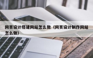 阳春网页设计搭建网站怎么做（网页设计制作网站怎么做）