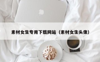 阳春素材女生专用下载网站（素材女生头像）